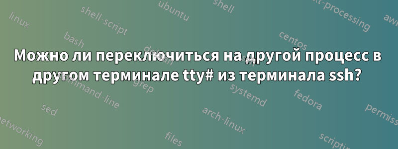 Можно ли переключиться на другой процесс в другом терминале tty# из терминала ssh?