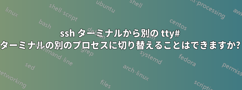 ssh ターミナルから別の tty# ターミナルの別のプロセスに切り替えることはできますか?