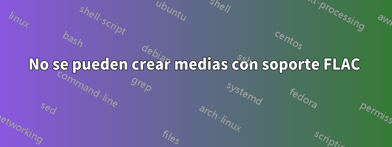 No se pueden crear medias con soporte FLAC