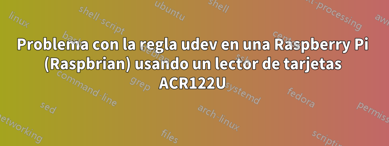 Problema con la regla udev en una Raspberry Pi (Raspbrian) usando un lector de tarjetas ACR122U