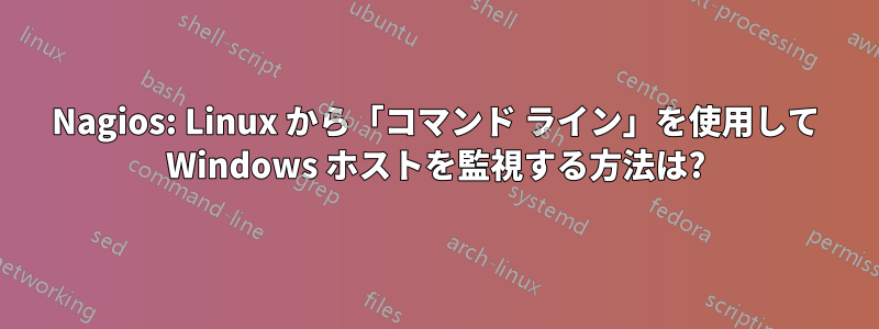 Nagios: Linux から「コマンド ライン」を使用して Windows ホストを監視する方法は?