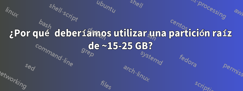 ¿Por qué deberíamos utilizar una partición raíz de ~15-25 GB?