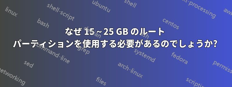 なぜ 15～25 GB のルート パーティションを使用する必要があるのでしょうか?