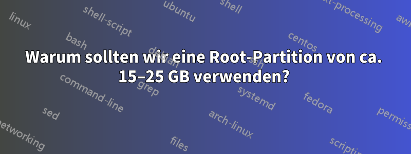 Warum sollten wir eine Root-Partition von ca. 15–25 GB verwenden?