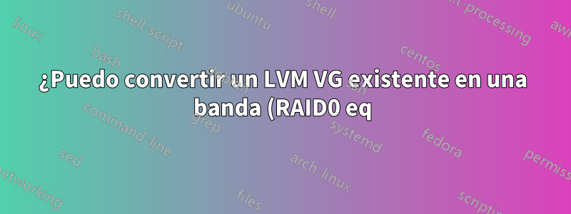 ¿Puedo convertir un LVM VG existente en una banda (RAID0 eq)?