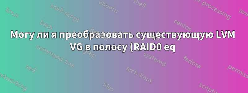 Могу ли я преобразовать существующую LVM VG в полосу (RAID0 eq)?