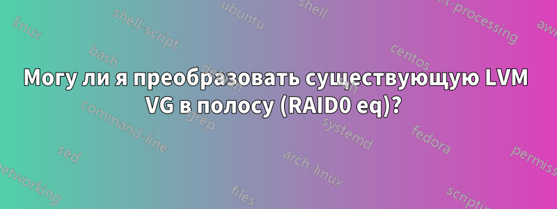 Могу ли я преобразовать существующую LVM VG в полосу (RAID0 eq)? 