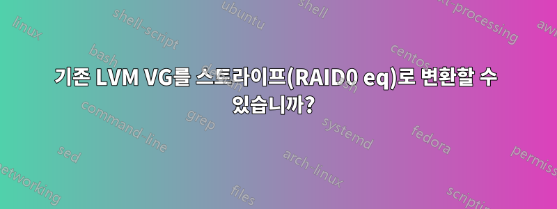 기존 LVM VG를 스트라이프(RAID0 eq)로 변환할 수 있습니까? 