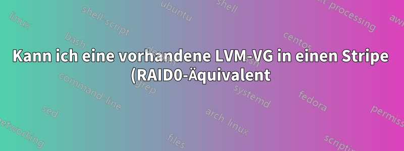 Kann ich eine vorhandene LVM-VG in einen Stripe (RAID0-Äquivalent) umwandeln?