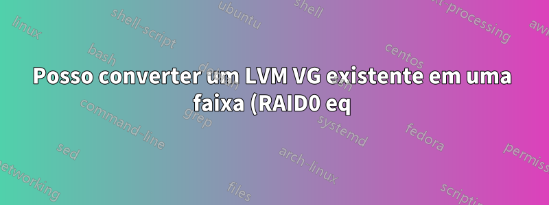 Posso converter um LVM VG existente em uma faixa (RAID0 eq)?