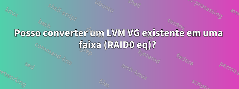 Posso converter um LVM VG existente em uma faixa (RAID0 eq)? 