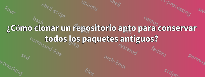 ¿Cómo clonar un repositorio apto para conservar todos los paquetes antiguos?