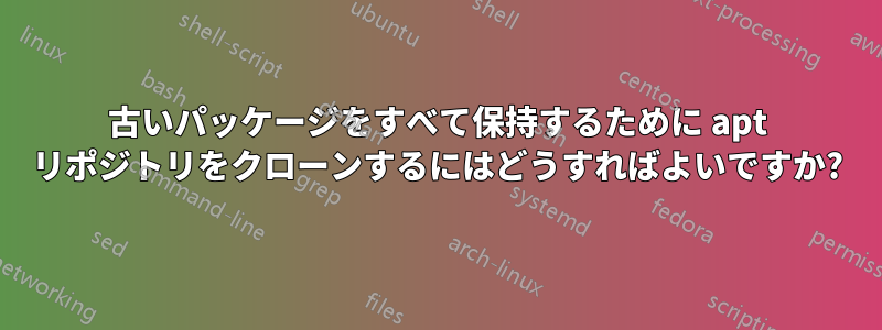 古いパッケージをすべて保持するために apt リポジトリをクローンするにはどうすればよいですか?