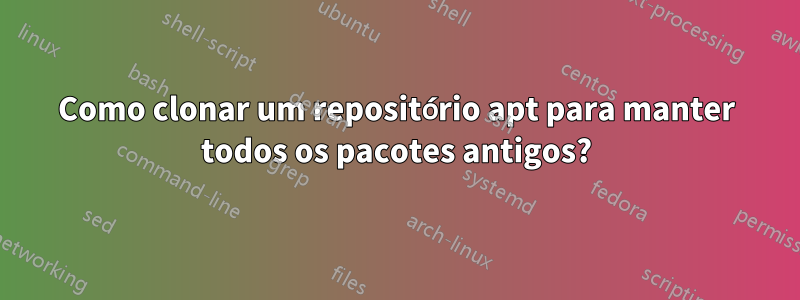 Como clonar um repositório apt para manter todos os pacotes antigos?