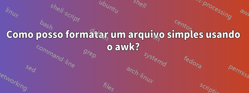 Como posso formatar um arquivo simples usando o awk?