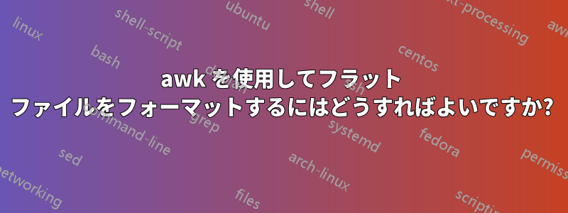 awk を使用してフラット ファイルをフォーマットするにはどうすればよいですか?