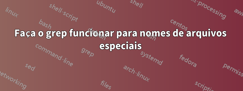 Faça o grep funcionar para nomes de arquivos especiais