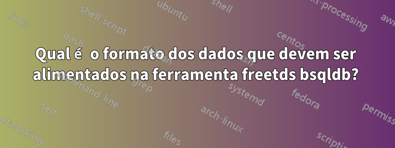 Qual é o formato dos dados que devem ser alimentados na ferramenta freetds bsqldb?