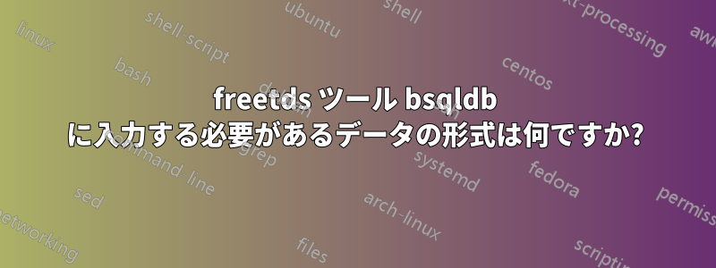 freetds ツール bsqldb に入力する必要があるデータの形式は何ですか?