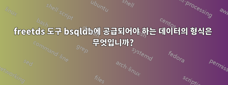 freetds 도구 bsqldb에 공급되어야 하는 데이터의 형식은 무엇입니까?