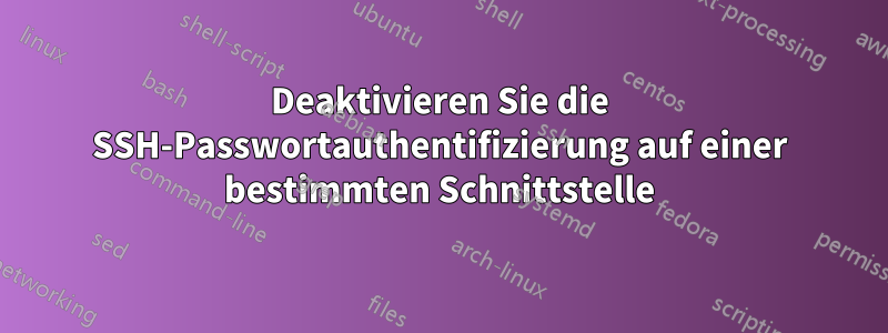 Deaktivieren Sie die SSH-Passwortauthentifizierung auf einer bestimmten Schnittstelle