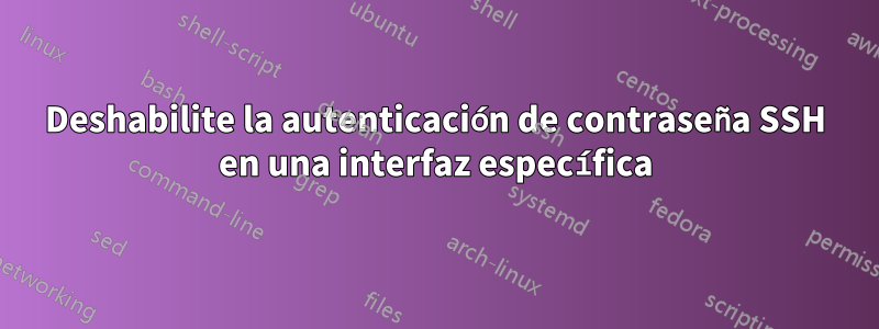 Deshabilite la autenticación de contraseña SSH en una interfaz específica