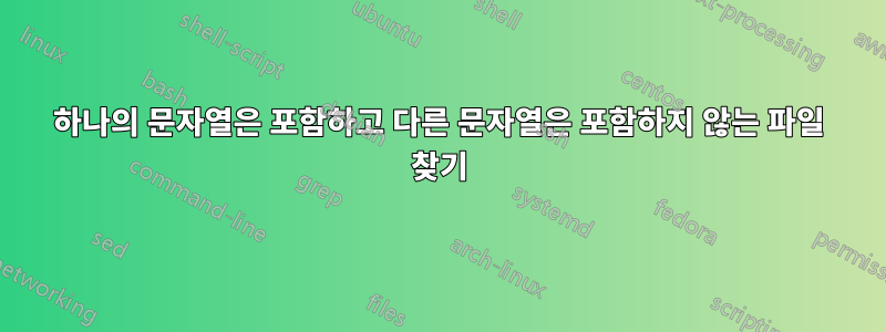 하나의 문자열은 포함하고 다른 문자열은 포함하지 않는 파일 찾기