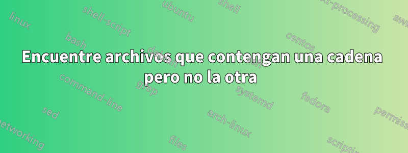 Encuentre archivos que contengan una cadena pero no la otra 