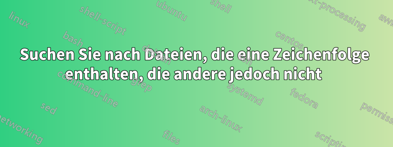 Suchen Sie nach Dateien, die eine Zeichenfolge enthalten, die andere jedoch nicht 