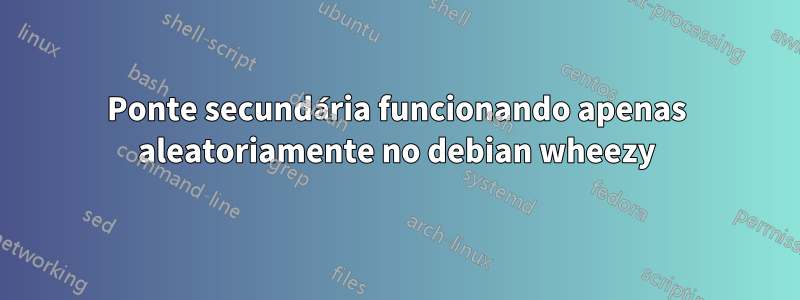 Ponte secundária funcionando apenas aleatoriamente no debian wheezy