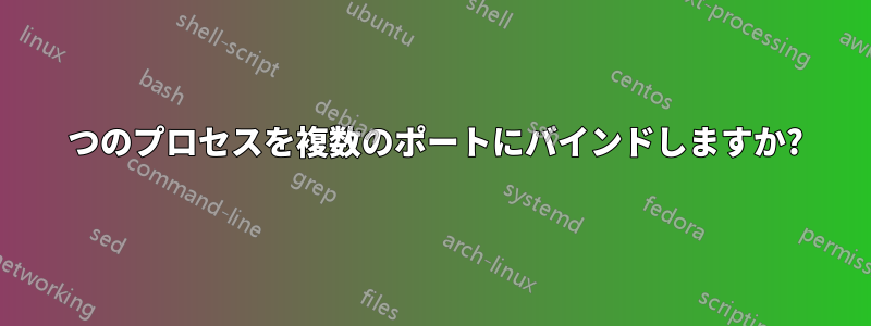 1 つのプロセスを複数のポートにバインドしますか?