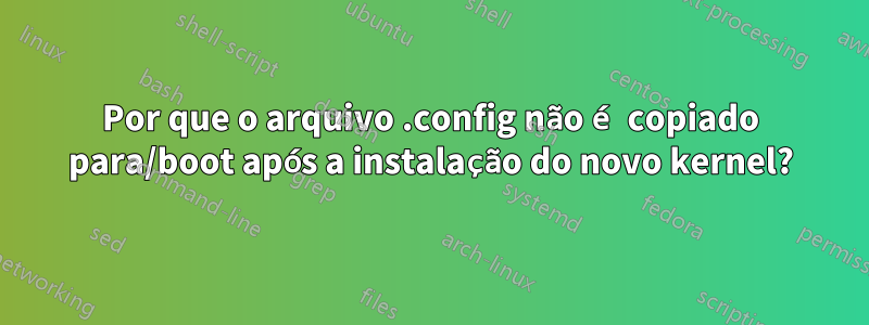 Por que o arquivo .config não é copiado para/boot após a instalação do novo kernel?