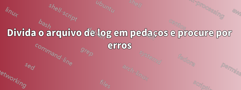 Divida o arquivo de log em pedaços e procure por erros