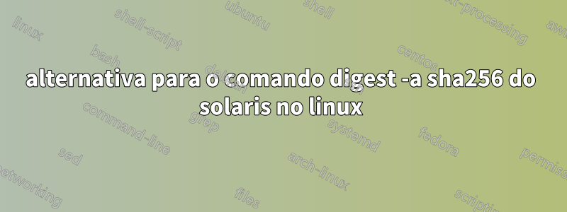 alternativa para o comando digest -a sha256 do solaris no linux