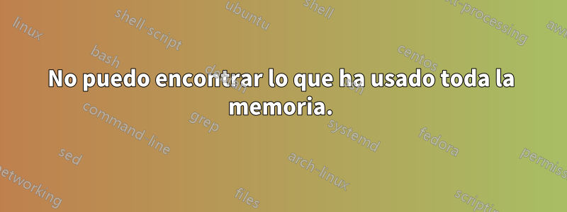 No puedo encontrar lo que ha usado toda la memoria.