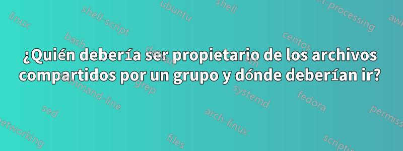 ¿Quién debería ser propietario de los archivos compartidos por un grupo y dónde deberían ir?