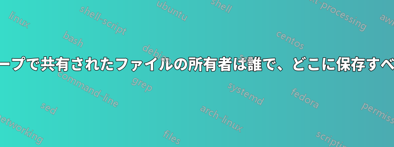 グループで共有されたファイルの所有者は誰で、どこに保存すべきか