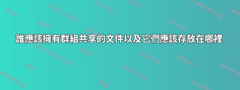 誰應該擁有群組共享的文件以及它們應該存放在哪裡