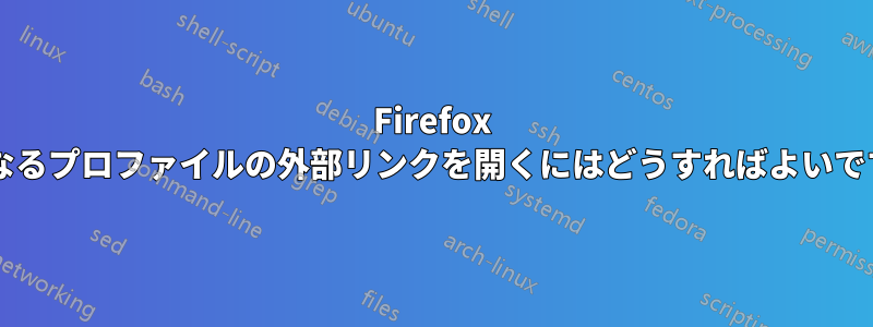 Firefox で異なるプロファイルの外部リンクを開くにはどうすればよいですか?