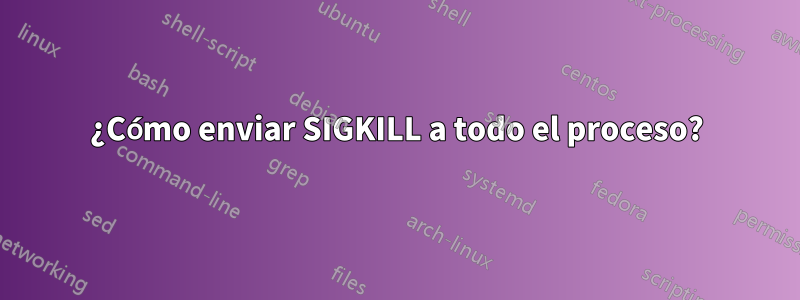 ¿Cómo enviar SIGKILL a todo el proceso?