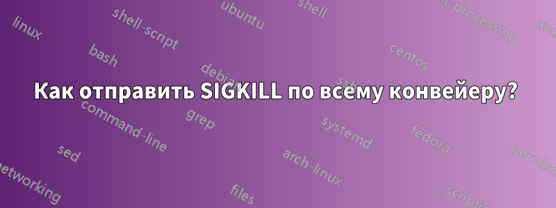 Как отправить SIGKILL по всему конвейеру?