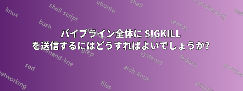 パイプライン全体に SIGKILL を送信するにはどうすればよいでしょうか?