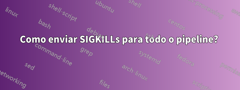 Como enviar SIGKILLs para todo o pipeline?