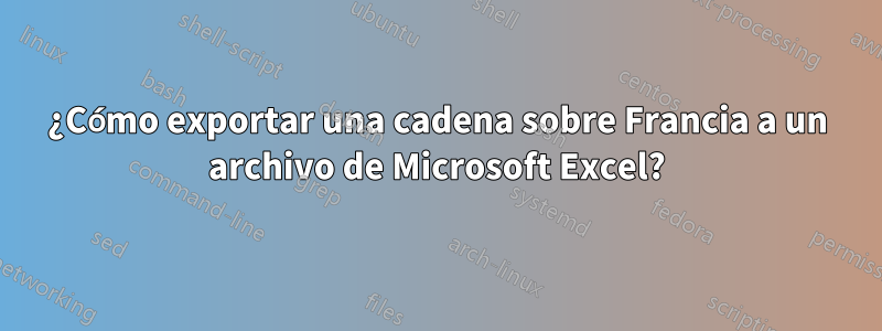 ¿Cómo exportar una cadena sobre Francia a un archivo de Microsoft Excel?