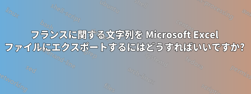 フランスに関する文字列を Microsoft Excel ファイルにエクスポートするにはどうすればいいですか?