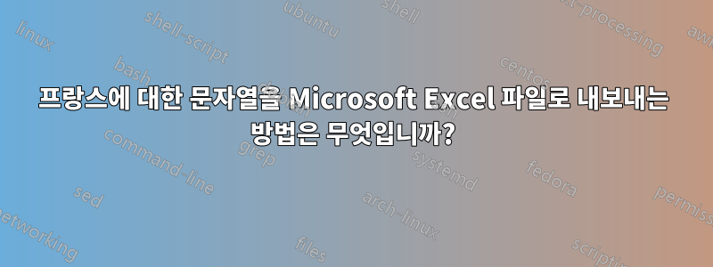 프랑스에 대한 문자열을 Microsoft Excel 파일로 내보내는 방법은 무엇입니까?