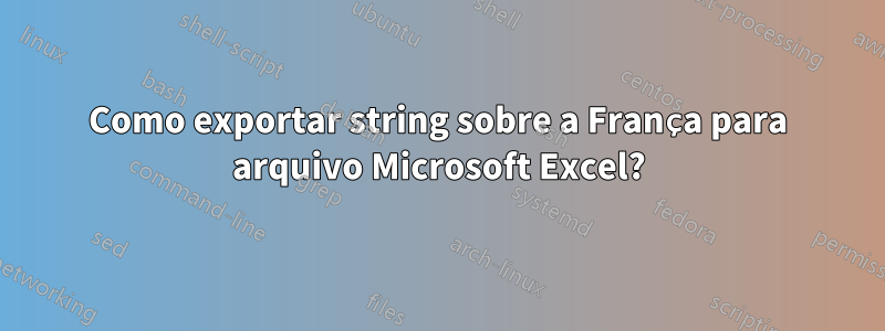 Como exportar string sobre a França para arquivo Microsoft Excel?