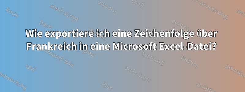 Wie exportiere ich eine Zeichenfolge über Frankreich in eine Microsoft Excel-Datei?