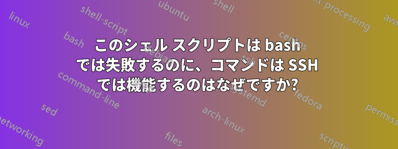 このシェル スクリプトは bash では失敗するのに、コマンドは SSH では機能するのはなぜですか?