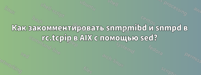 Как закомментировать snmpmibd и snmpd в rc.tcpip в AIX с помощью sed?